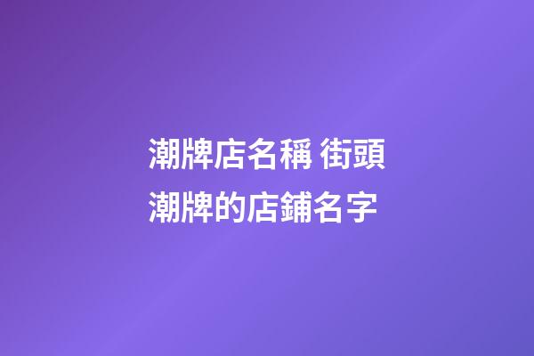 潮牌店名稱 街頭潮牌的店鋪名字-第1張-店鋪起名-玄機派
